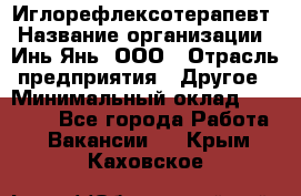 Иглорефлексотерапевт › Название организации ­ Инь-Янь, ООО › Отрасль предприятия ­ Другое › Минимальный оклад ­ 50 000 - Все города Работа » Вакансии   . Крым,Каховское